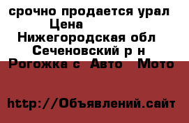 срочно продается урал › Цена ­ 15 000 - Нижегородская обл., Сеченовский р-н, Рогожка с. Авто » Мото   